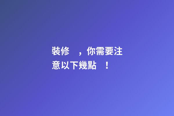 裝修，你需要注意以下幾點！